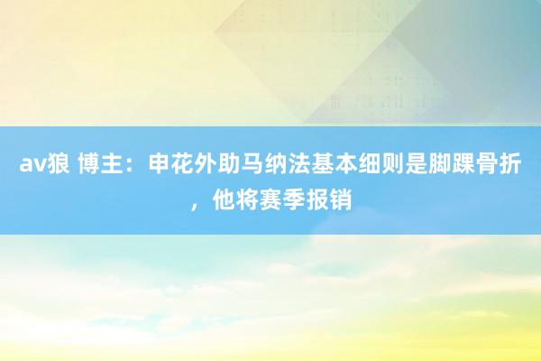 av狼 博主：申花外助马纳法基本细则是脚踝骨折，他将赛季报销