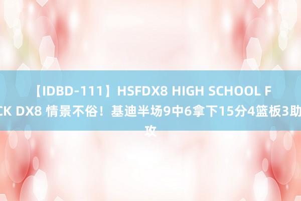 【IDBD-111】HSFDX8 HIGH SCHOOL FUCK DX8 情景不俗！基迪半场9中6拿下15分4篮板3助攻