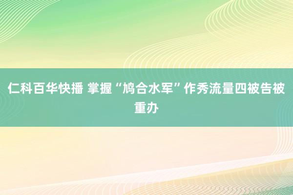 仁科百华快播 掌握“鸠合水军”作秀流量四被告被重办