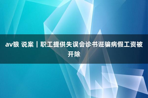 av狼 说案｜职工提供失误会诊书诳骗病假工资被开除