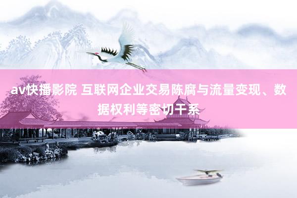 av快播影院 互联网企业交易陈腐与流量变现、数据权利等密切干系