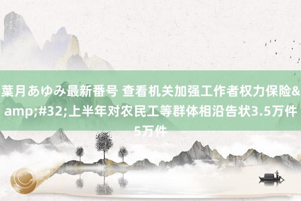 葉月あゆみ最新番号 查看机关加强工作者权力保险&#32;上半年对农民工等群体相沿告状3.5万件