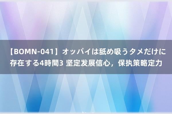 【BOMN-041】オッパイは舐め吸うタメだけに存在する4時間3 坚定发展信心，保执策略定力