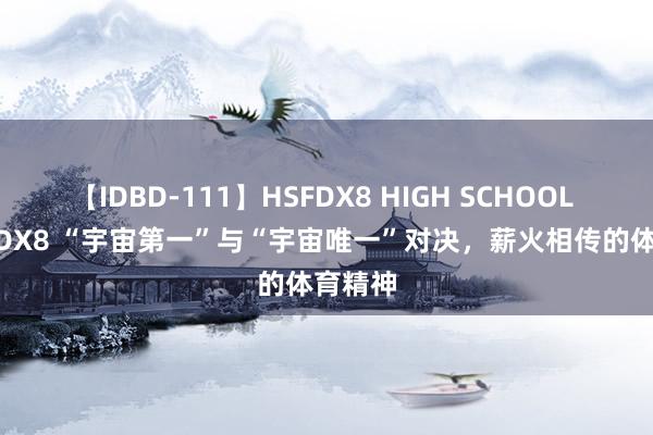 【IDBD-111】HSFDX8 HIGH SCHOOL FUCK DX8 “宇宙第一”与“宇宙唯一”对决，薪火相传的体育精神