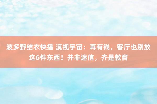 波多野结衣快播 漠视宇宙：再有钱，客厅也别放这6件东西！并非迷信，齐是教育