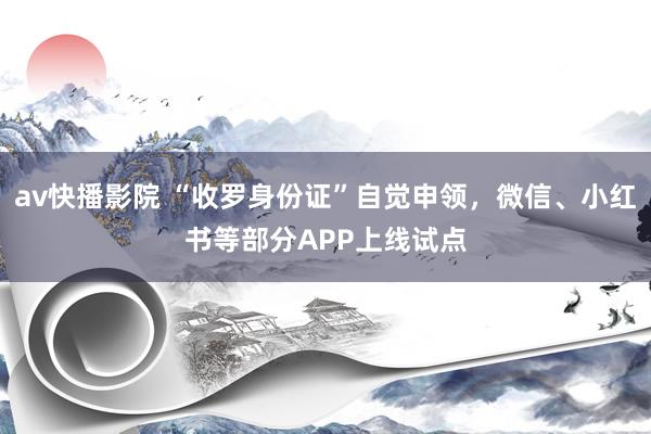 av快播影院 “收罗身份证”自觉申领，微信、小红书等部分APP上线试点