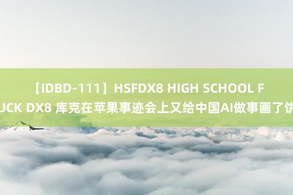 【IDBD-111】HSFDX8 HIGH SCHOOL FUCK DX8 库克在苹果事迹会上又给中国AI做事画了饼