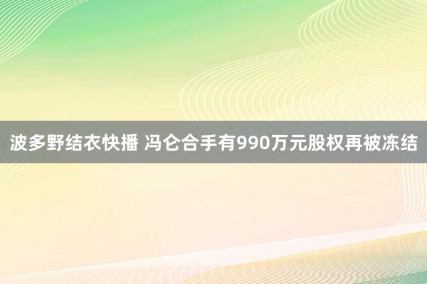 波多野结衣快播 冯仑合手有990万元股权再被冻结