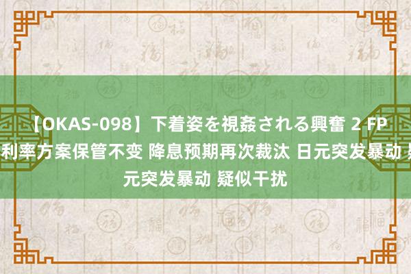 【OKAS-098】下着姿を視姦される興奮 2 FPG ：5.2 利率方案保管不变 降息预期再次裁汰 日元突发暴动 疑似干扰