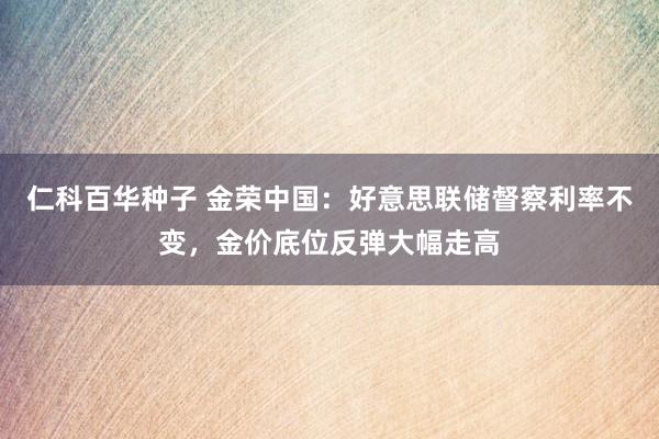 仁科百华种子 金荣中国：好意思联储督察利率不变，金价底位反弹大幅走高