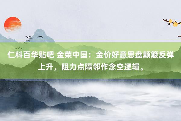 仁科百华贴吧 金荣中国：金价好意思盘颠簸反弹上升，阻力点隔邻作念空逻辑。