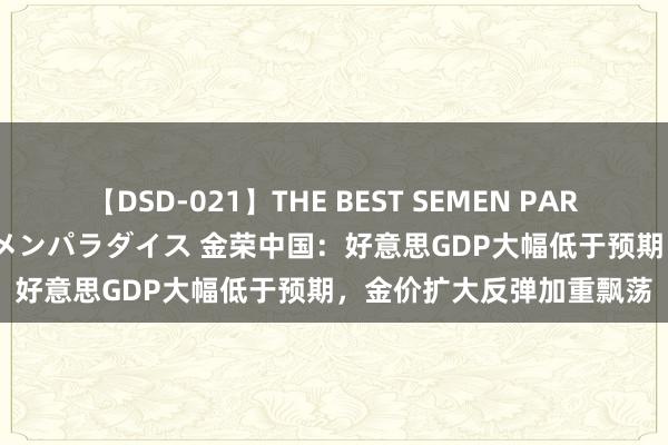 【DSD-021】THE BEST SEMEN PARADISE 美女12人とザーメンパラダイス 金荣中国：好意思GDP大幅低于预期，金价扩大反弹加重飘荡