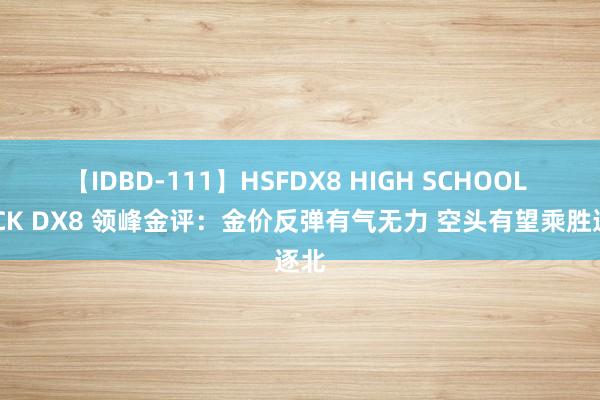 【IDBD-111】HSFDX8 HIGH SCHOOL FUCK DX8 领峰金评：金价反弹有气无力 空头有望乘胜逐北