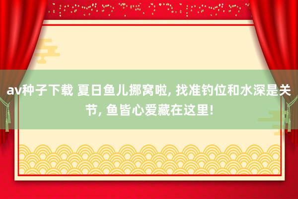 av种子下载 夏日鱼儿挪窝啦， 找准钓位和水深是关节， 鱼皆心爱藏在这里!