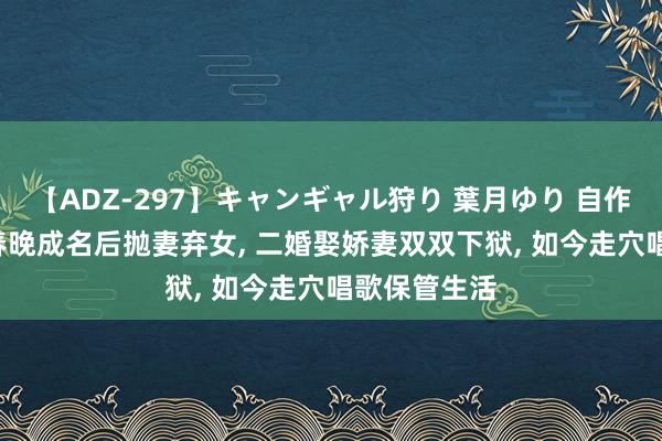 【ADZ-297】キャンギャル狩り 葉月ゆり 自作孽不成活! 春晚成名后抛妻弃女， 二婚娶娇妻双双下狱， 如今走穴唱歌保管生活