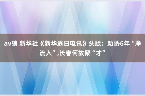 av狼 新华社《新华逐日电讯》头版：劝诱6年“净流入”，长春何故聚“才”