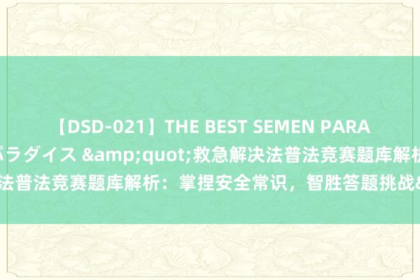 【DSD-021】THE BEST SEMEN PARADISE 美女12人とザーメンパラダイス &quot;救急解决法普法竞赛题库解析：掌捏安全常识，智胜答题挑战&quot;