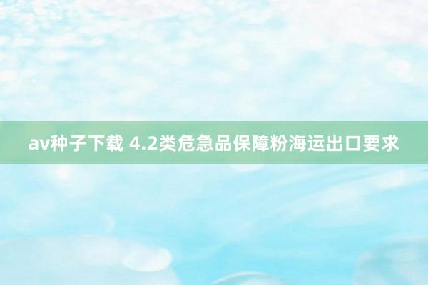 av种子下载 4.2类危急品保障粉海运出口要求