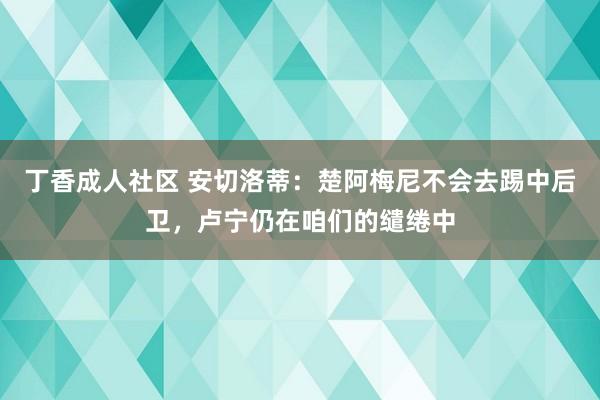 丁香成人社区 安切洛蒂：楚阿梅尼不会去踢中后卫，卢宁仍在咱们的缱绻中