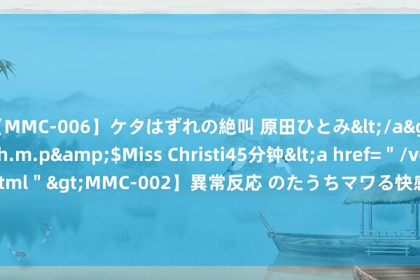 【MMC-006】ケタはずれの絶叫 原田ひとみ</a>1992-02-25h.m.p&$Miss Christi45分钟<a href=＂/vod-read-id-62.html＂>MMC-002】異常反応 のたうちマワる快感 原田ひとみ</a>1992-01-21h.m.p&$MissChristin40分钟 也门胡塞武装称制定“枢纽决策”打击以色列