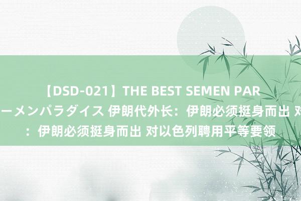 【DSD-021】THE BEST SEMEN PARADISE 美女12人とザーメンパラダイス 伊朗代外长：伊朗必须挺身而出 对以色列聘用平等要领