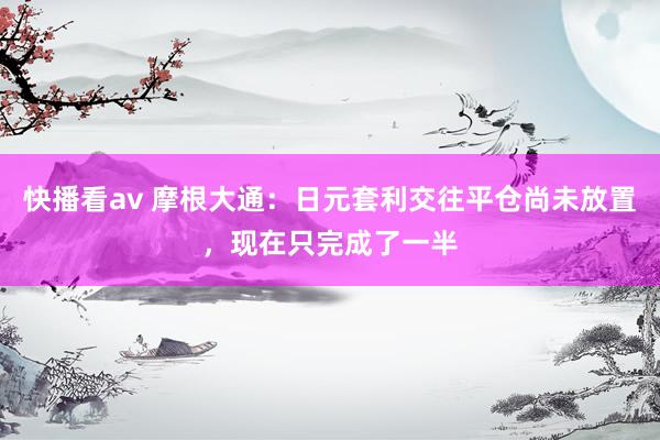 快播看av 摩根大通：日元套利交往平仓尚未放置，现在只完成了一半