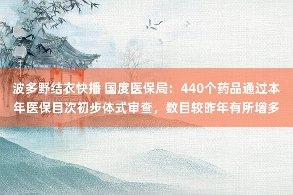 波多野结衣快播 国度医保局：440个药品通过本年医保目次初步体式审查，数目较昨年有所增多