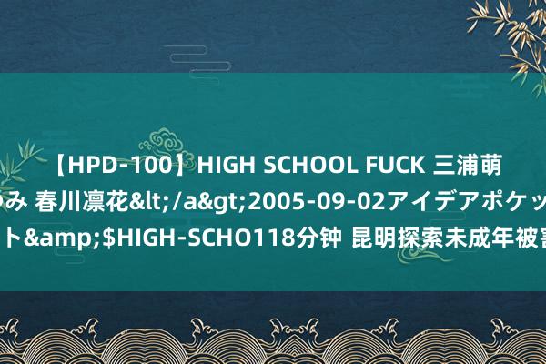 【HPD-100】HIGH SCHOOL FUCK 三浦萌 朝比奈ハル 葉月あゆみ 春川凛花</a>2005-09-02アイデアポケット&$HIGH-SCHO118分钟 昆明探索未成年被害东谈主玄虚支援保护机制