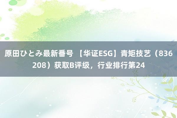 原田ひとみ最新番号 【华证ESG】青矩技艺（836208）获取B评级，行业排行第24