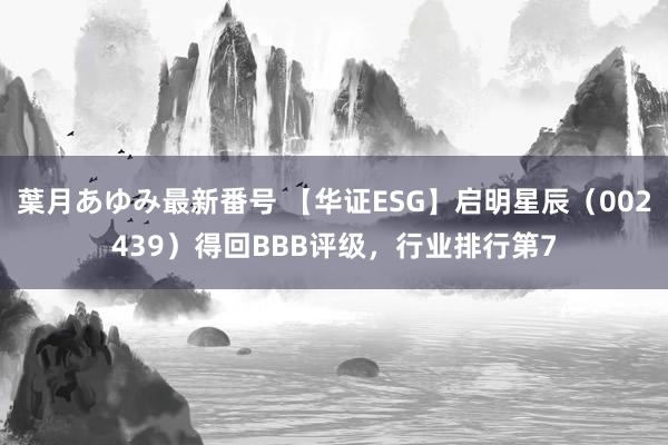 葉月あゆみ最新番号 【华证ESG】启明星辰（002439）得回BBB评级，行业排行第7