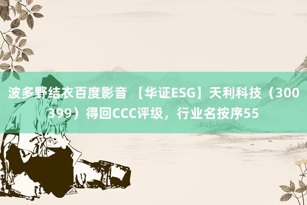 波多野结衣百度影音 【华证ESG】天利科技（300399）得回CCC评级，行业名按序55