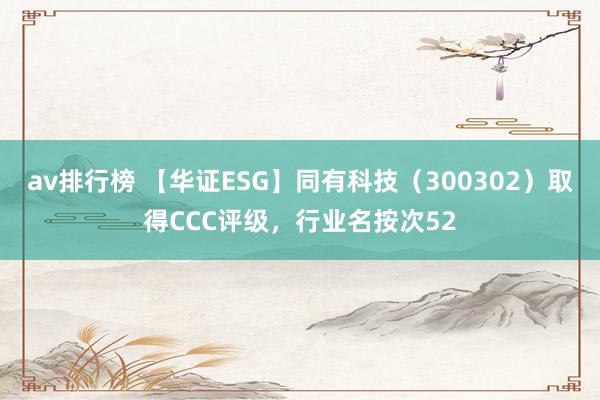 av排行榜 【华证ESG】同有科技（300302）取得CCC评级，行业名按次52