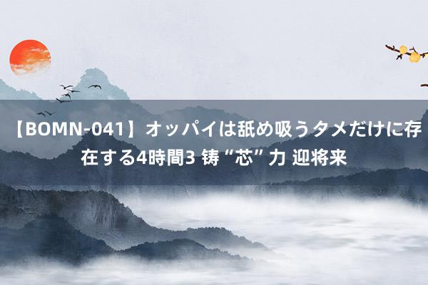 【BOMN-041】オッパイは舐め吸うタメだけに存在する4時間3 铸“芯”力 迎将来