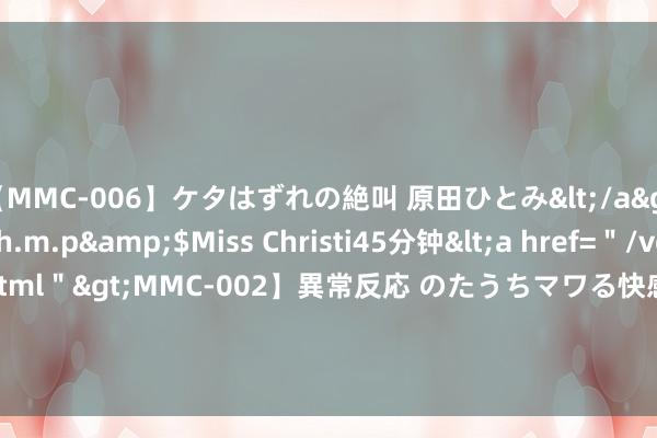 【MMC-006】ケタはずれの絶叫 原田ひとみ</a>1992-02-25h.m.p&$Miss Christi45分钟<a href=＂/vod-read-id-62.html＂>MMC-002】異常反応 のたうちマワる快感 原田ひとみ</a>1992-01-21h.m.p&$MissChristin40分钟 把你的平淡生计训诫，碾压闹翻