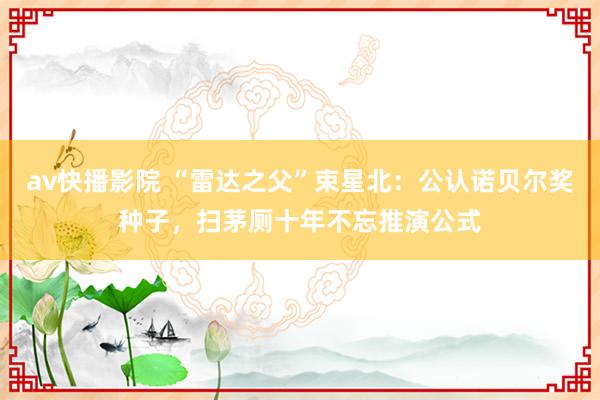 av快播影院 “雷达之父”束星北：公认诺贝尔奖种子，扫茅厕十年不忘推演公式