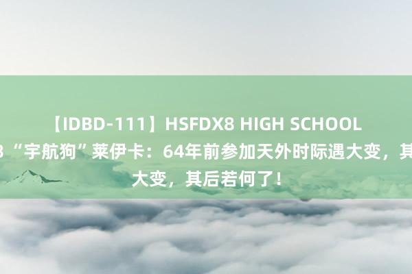 【IDBD-111】HSFDX8 HIGH SCHOOL FUCK DX8 “宇航狗”莱伊卡：64年前参加天外时际遇大变，其后若何了！