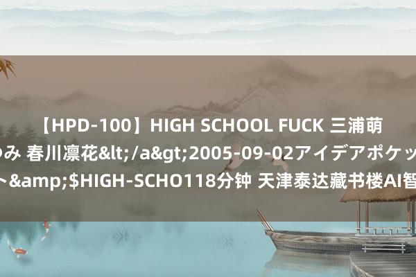 【HPD-100】HIGH SCHOOL FUCK 三浦萌 朝比奈ハル 葉月あゆみ 春川凛花</a>2005-09-02アイデアポケット&$HIGH-SCHO118分钟 天津泰达藏书楼AI智能阅读体验周活动肃肃驱动