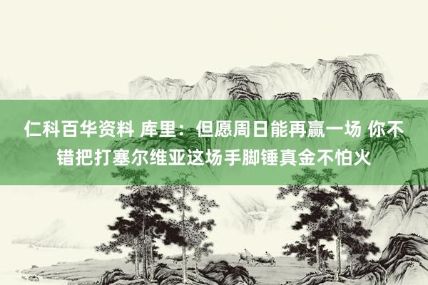 仁科百华资料 库里：但愿周日能再赢一场 你不错把打塞尔维亚这场手脚锤真金不怕火