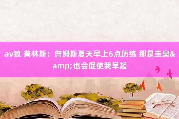 av狼 普林斯：詹姆斯夏天早上6点历练 那是圭臬&也会促使我早起