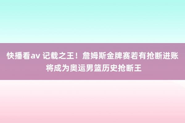 快播看av 记载之王！詹姆斯金牌赛若有抢断进账 将成为奥运男篮历史抢断王