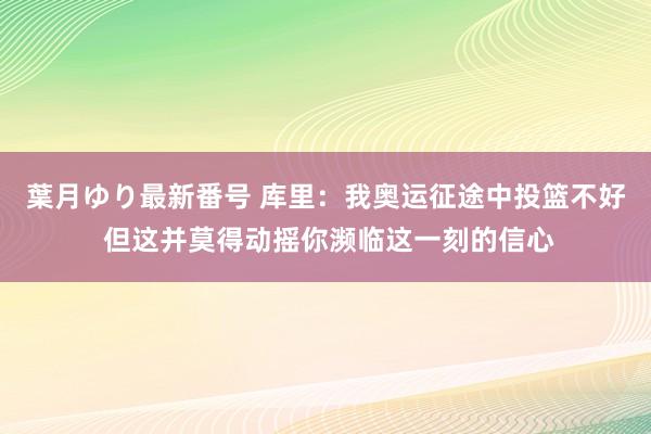 葉月ゆり最新番号 库里：我奥运征途中投篮不好 但这并莫得动摇你濒临这一刻的信心