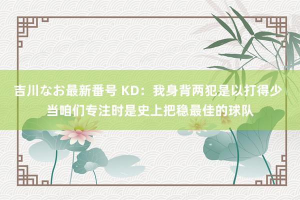 吉川なお最新番号 KD：我身背两犯是以打得少 当咱们专注时是史上把稳最佳的球队