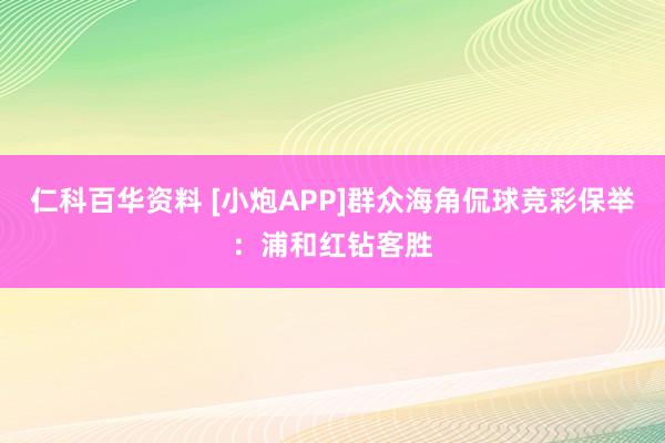 仁科百华资料 [小炮APP]群众海角侃球竞彩保举：浦和红钻客胜