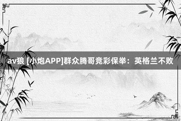 av狼 [小炮APP]群众腾哥竞彩保举：英格兰不败