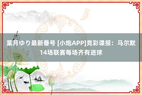 葉月ゆり最新番号 [小炮APP]竞彩谍报：马尔默14场联赛每场齐有进球