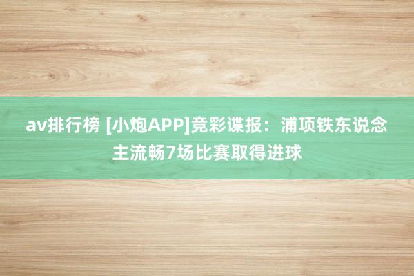 av排行榜 [小炮APP]竞彩谍报：浦项铁东说念主流畅7场比赛取得进球