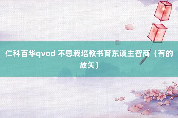 仁科百华qvod 不息栽培教书育东谈主智商（有的放矢）