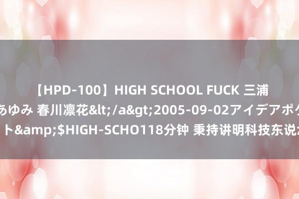 【HPD-100】HIGH SCHOOL FUCK 三浦萌 朝比奈ハル 葉月あゆみ 春川凛花</a>2005-09-02アイデアポケット&$HIGH-SCHO118分钟 秉持讲明科技东说念主才一体化赋能新质坐蓐力