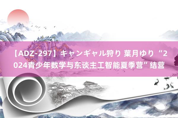 【ADZ-297】キャンギャル狩り 葉月ゆり “2024青少年数学与东谈主工智能夏季营”结营