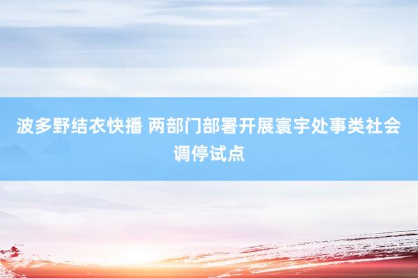 波多野结衣快播 两部门部署开展寰宇处事类社会调停试点